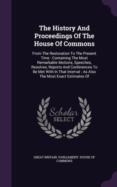 The History And Proceedings Of The House Of Commons: From The Restoration To The Present Time: Containing The Most Remarkable Motions, Speeches, ... Interval: As Also The Most Exact Estimates Of