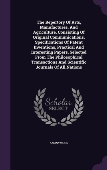 The Repertory Of Arts, Manufactures, And Agriculture. Consisting Of Original Communications, Specifications Of Patent Inventions, Practical And ... And Scientific Journals Of All Nations