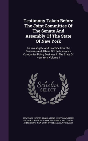 Testimony Taken Before The Joint Committee Of The Senate And Assembly Of The State Of New York: To Investigate And Examine Into The Business And ... Business In The State Of New York, Volume 1