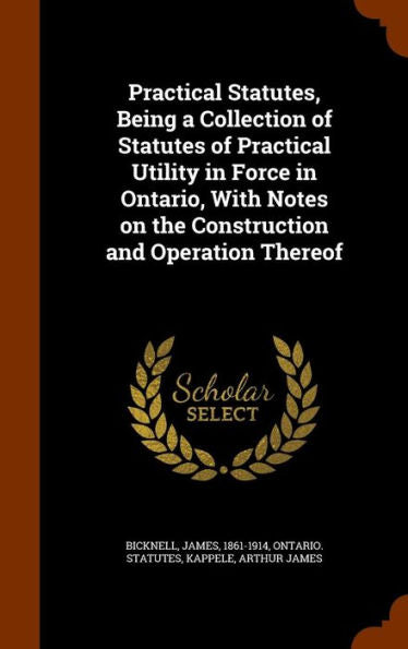 Practical Statutes, Being A Collection Of Statutes Of Practical Utility In Force In Ontario, With Notes On The Construction And Operation Thereof