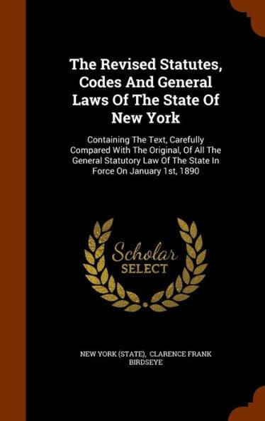 The Revised Statutes, Codes And General Laws Of The State Of New York: Containing The Text, Carefully Compared With The Original, Of All The General ... Of The State In Force On January 1St, 1890