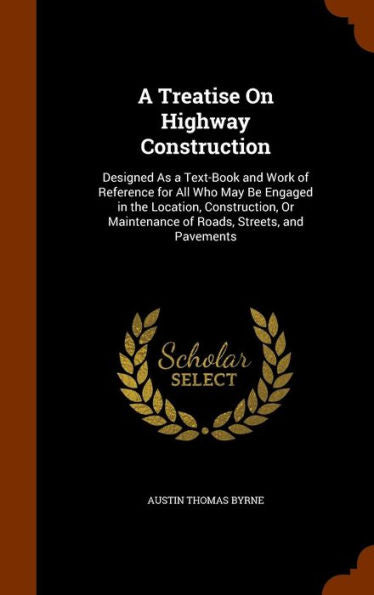 A Treatise On Highway Construction: Designed As A Text-Book And Work Of Reference For All Who May Be Engaged In The Location, Construction, Or Maintenance Of Roads, Streets, And Pavements