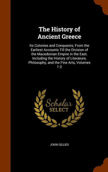The History Of Ancient Greece: Its Colonies And Conquests; From The Earliest Accounts Till The Division Of The Macedonian Empire In The East. ... Philosophy, And The Fine Arts, Volumes 1-2