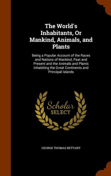 The World's Inhabitants, Or Mankind, Animals, And Plants: Being A Popular Account Of The Races And Nations Of Mankind, Past And Present And The ... The Great Continents And Principal Islands