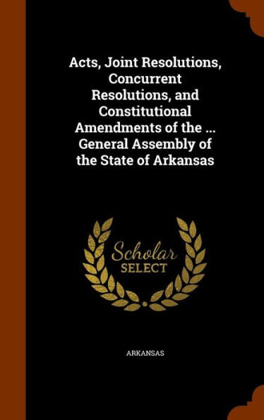 Acts, Joint Resolutions, Concurrent Resolutions, And Constitutional Amendments Of The ... General Assembly Of The State Of Arkansas