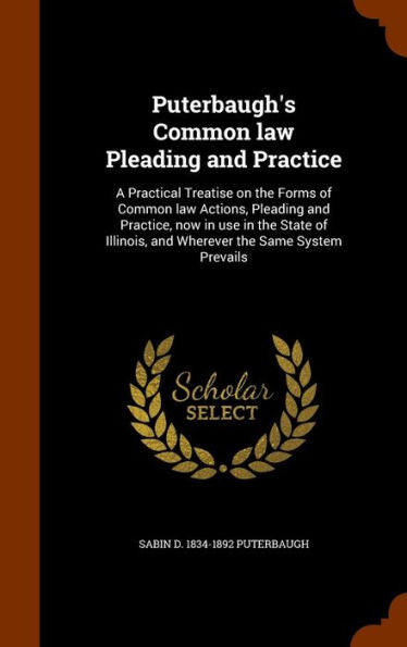 Puterbaugh's Common Law Pleading And Practice: A Practical Treatise On The Forms Of Common Law Actions, Pleading And Practice, Now In Use In The State ... And Wherever The Same System Prevails