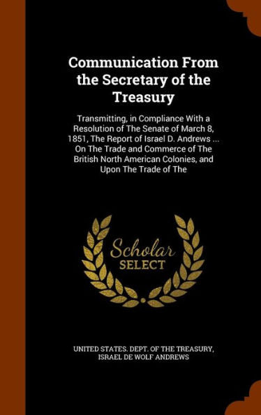Communication From The Secretary Of The Treasury: Transmitting, In Compliance With A Resolution Of The Senate Of March 8, 1851, The Report Of Israel ... American Colonies, And Upon The Trade Of The