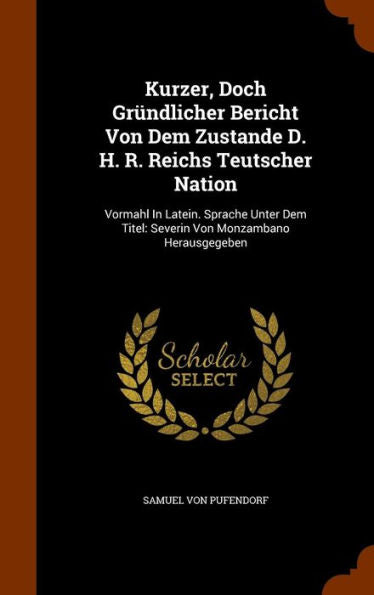 Kurzer, Doch Gr?dlicher Bericht Von Dem Zustande D. H. R. Reichs Teutscher Nation: Vormahl In Latein. Sprache Unter Dem Titel: Severin Von Monzambano Herausgegeben