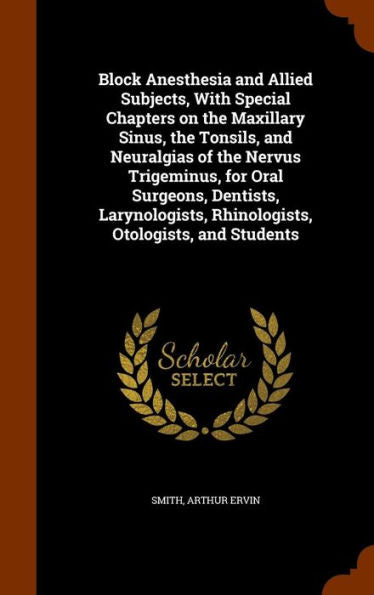 Block Anesthesia And Allied Subjects, With Special Chapters On The Maxillary Sinus, The Tonsils, And Neuralgias Of The Nervus Trigeminus, For Oral ... Rhinologists, Otologists, And Students