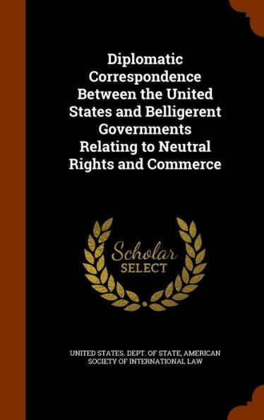 Diplomatic Correspondence Between The United States And Belligerent Governments Relating To Neutral Rights And Commerce