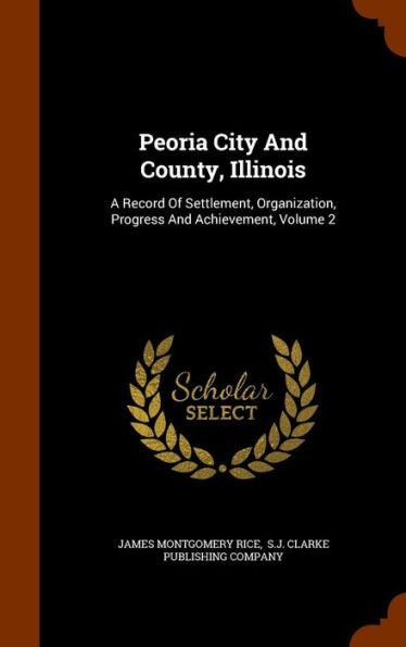 Peoria City And County, Illinois: A Record Of Settlement, Organization, Progress And Achievement, Volume 2