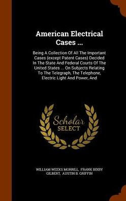 American Electrical Cases ...: Being A Collection Of All The Important Cases (Except Patent Cases) Decided In The State And Federal Courts Of The ... The Telephone, Electric Light And Power, And