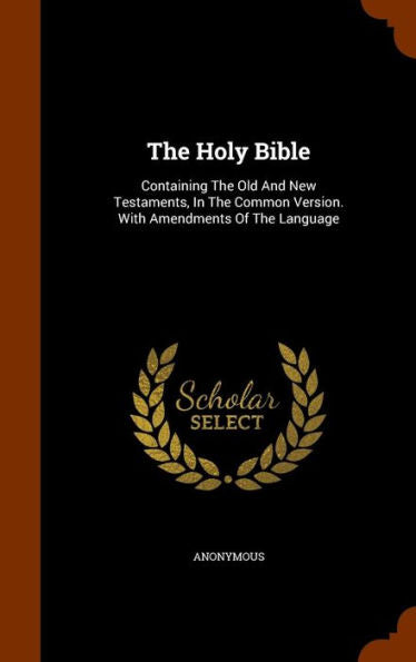 The Holy Bible: Containing The Old And New Testaments, In The Common Version. With Amendments Of The Language