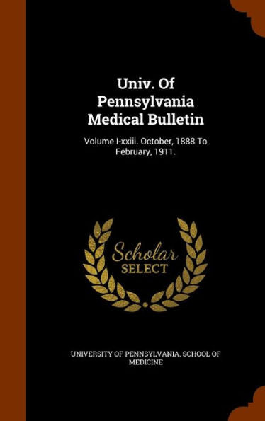 Univ. Of Pennsylvania Medical Bulletin: Volume I-Xxiii. October, 1888 To February, 1911.