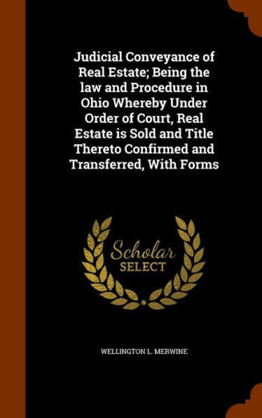 Judicial Conveyance Of Real Estate; Being The Law And Procedure In Ohio Whereby Under Order Of Court, Real Estate Is Sold And Title Thereto Confirmed And Transferred, With Forms