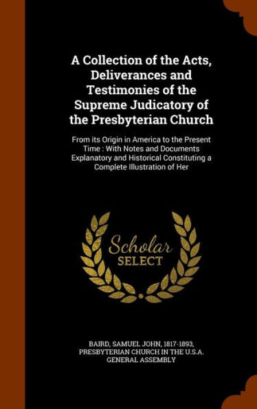A Collection Of The Acts, Deliverances And Testimonies Of The Supreme Judicatory Of The Presbyterian Church: From Its Origin In America To The Present ... Constituting A Complete Illustration Of Her