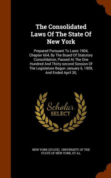 The Consolidated Laws Of The State Of New York: Prepared Pursuant To Laws 1904, Chapter 664, By The Board Of Statutory Consolidation, Passed At The ... Begun January 6, 1909, And Ended April 30,