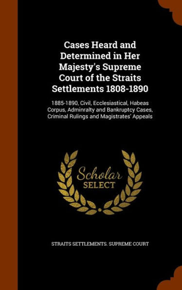 Cases Heard And Determined In Her Majesty's Supreme Court Of The Straits Settlements 1808-1890: 1885-1890, Civil, Ecclesiastical, Habeas Corpus, ... Criminal Rulings And Magistrates' Appeals