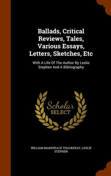 Ballads, Critical Reviews, Tales, Various Essays, Letters, Sketches, Etc: With A Life Of The Author By Leslie Stephen And A Bibliography