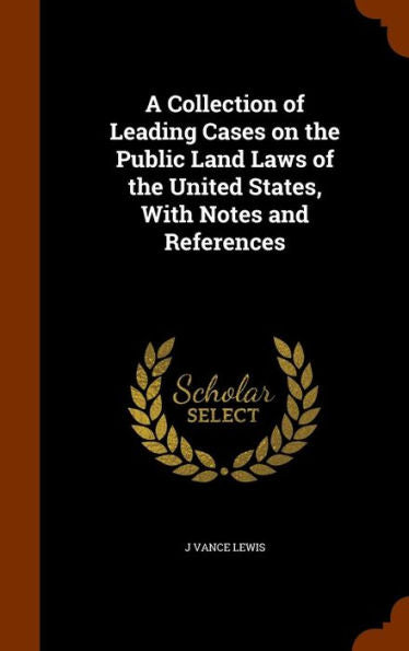A Collection Of Leading Cases On The Public Land Laws Of The United States, With Notes And References