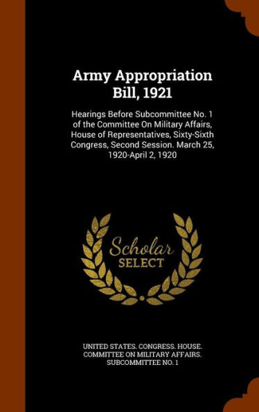 Army Appropriation Bill, 1921: Hearings Before Subcommittee No. 1 Of The Committee On Military Affairs, House Of Representatives, Sixty-Sixth Congress, Second Session. March 25, 1920-April 2, 1920