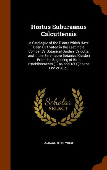 Hortus Suburaanus Calcuttensis: A Catalogue Of The Plants Which Have Been Cultivated In The East India Company's Botanical Garden, Calcutta, And In ... (1786 And 1800) To The End Of Augu