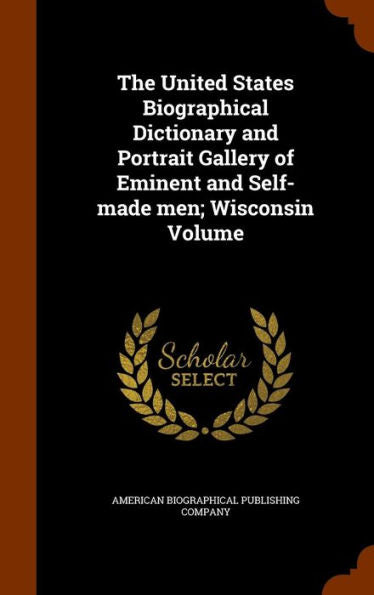 The United States Biographical Dictionary And Portrait Gallery Of Eminent And Self-Made Men; Wisconsin Volume