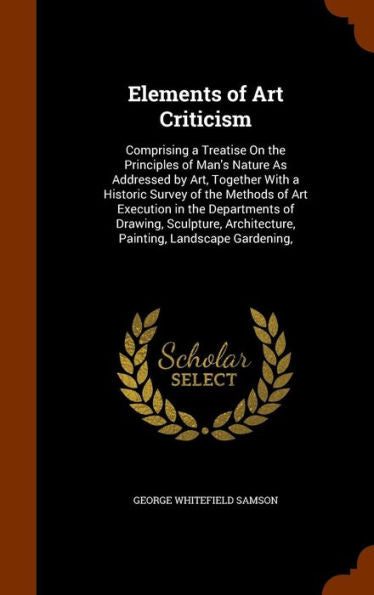 Elements Of Art Criticism: Comprising A Treatise On The Principles Of Man's Nature As Addressed By Art, Together With A Historic Survey Of The Methods ... Architecture, Painting, Landscape Gardening,