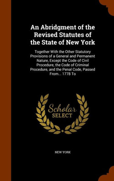 An Abridgment Of The Revised Statutes Of The State Of New York: Together With The Other Statutory Provisions Of A General And Permanent Nature, Except ... And The Penal Code, Passed From... 1778 To