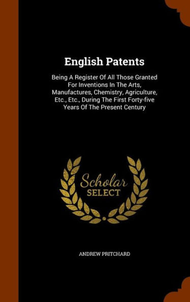 English Patents: Being A Register Of All Those Granted For Inventions In The Arts, Manufactures, Chemistry, Agriculture, Etc., Etc., During The First Forty-Five Years Of The Present Century