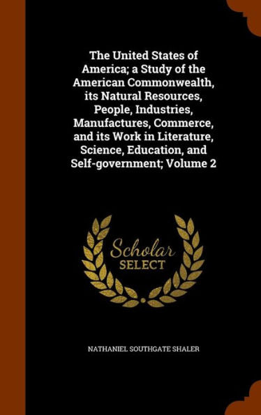 The United States Of America; A Study Of The American Commonwealth, Its Natural Resources, People, Industries, Manufactures, Commerce, And Its Work In ... Education, And Self-Government; Volume 2