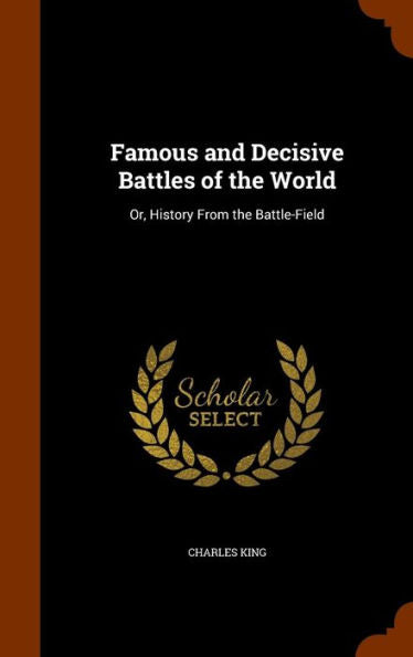 Famous And Decisive Battles Of The World: Or, History From The Battle-Field