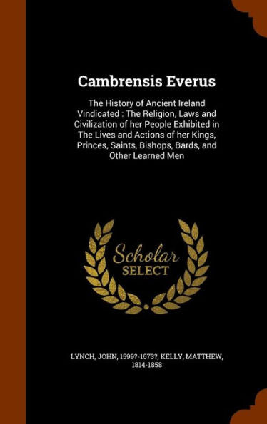 Cambrensis Everus: The History Of Ancient Ireland Vindicated: The Religion, Laws And Civilization Of Her People Exhibited In The Lives And Actions Of ... Saints, Bishops, Bards, And Other Learned Men