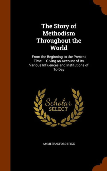 The Story Of Methodism Throughout The World: From The Beginning To The Present Time ... Giving An Account Of Its Various Influences And Institutions Of To-Day