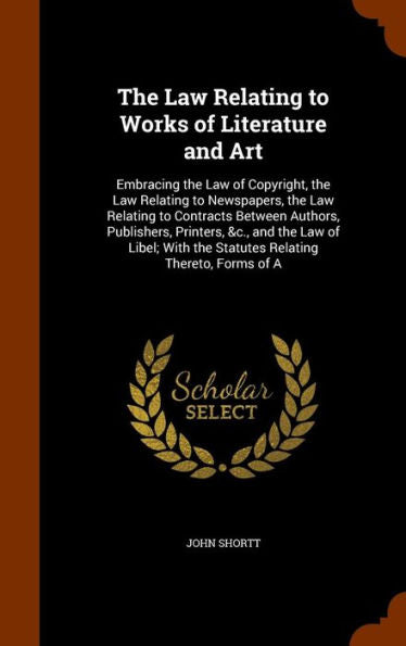 The Law Relating To Works Of Literature And Art: Embracing The Law Of Copyright, The Law Relating To Newspapers, The Law Relating To Contracts Between ... The Statutes Relating Thereto, Forms Of A