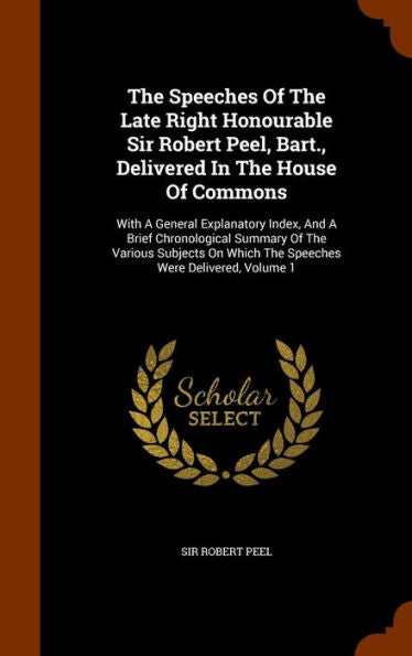 The Speeches Of The Late Right Honourable Sir Robert Peel, Bart., Delivered In The House Of Commons: With A General Explanatory Index, And A Brief ... Which The Speeches Were Delivered, Volume 1