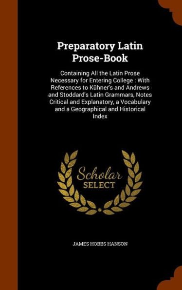 Preparatory Latin Prose-Book: Containing All The Latin Prose Necessary For Entering College: With References To K?ner's And Andrews And Stoddard's ... And A Geographical And Historical Index