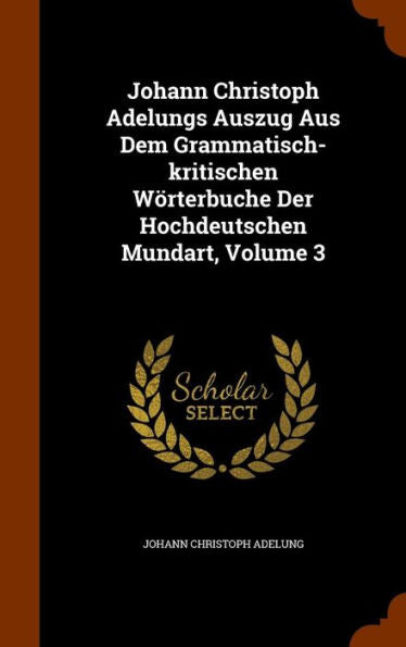 Johann Christoph Adelungs Auszug Aus Dem Grammatisch-Kritischen W?terbuche Der Hochdeutschen Mundart, Volume 3
