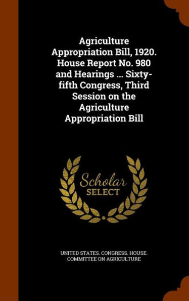 Agriculture Appropriation Bill, 1920. House Report No. 980 And Hearings ... Sixty-Fifth Congress, Third Session On The Agriculture Appropriation Bill