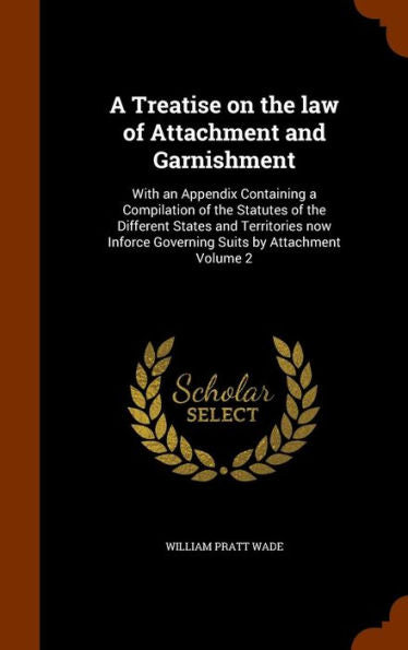A Treatise On The Law Of Attachment And Garnishment: With An Appendix Containing A Compilation Of The Statutes Of The Different States And Territories ... Governing Suits By Attachment Volume 2