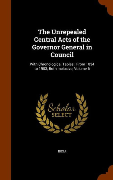 The Unrepealed Central Acts Of The Governor General In Council: With Chronological Tables: From 1834 To 1903, Both Inclusive, Volume 6