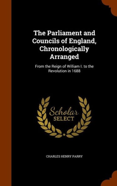 The Parliament And Councils Of England, Chronologically Arranged: From The Reign Of William I. To The Revolution In 1688
