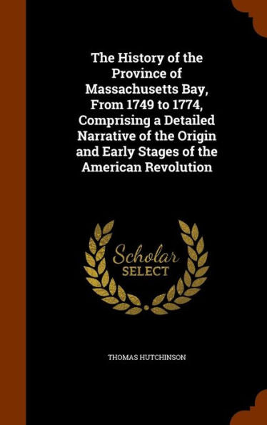The History Of The Province Of Massachusetts Bay, From 1749 To 1774, Comprising A Detailed Narrative Of The Origin And Early Stages Of The American Revolution
