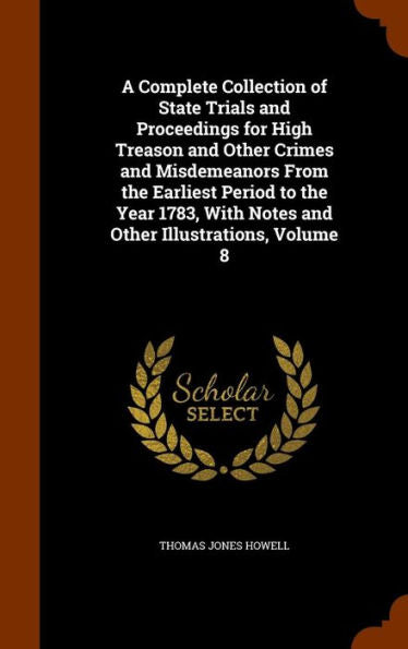 A Complete Collection Of State Trials And Proceedings For High Treason And Other Crimes And Misdemeanors From The Earliest Period To The Year 1783, With Notes And Other Illustrations, Volume 8