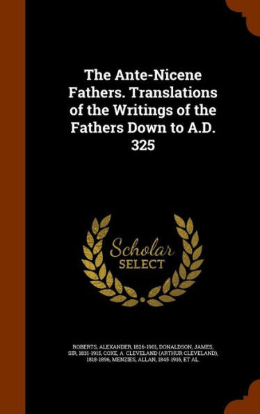The Ante-Nicene Fathers. Translations Of The Writings Of The Fathers Down To A.D. 325