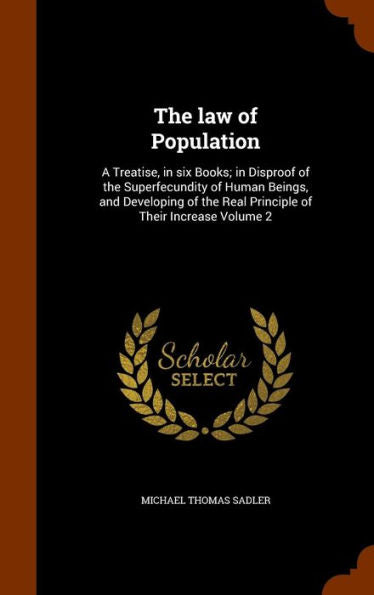 The Law Of Population: A Treatise, In Six Books; In Disproof Of The Superfecundity Of Human Beings, And Developing Of The Real Principle Of Their Increase Volume 2