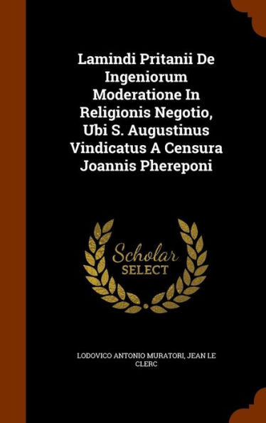 Lamindi Pritanii De Ingeniorum Moderatione In Religionis Negotio, Ubi S. Augustinus Vindicatus A Censura Joannis Phereponi