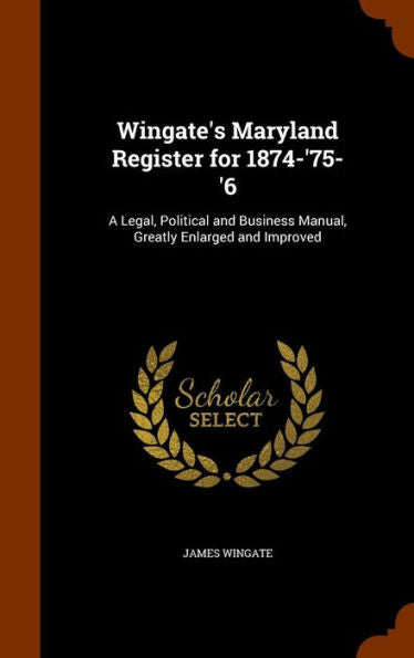 Wingate's Maryland Register For 1874-'75-'6: A Legal, Political And Business Manual, Greatly Enlarged And Improved