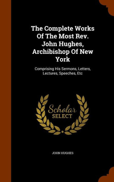 The Complete Works Of The Most Rev. John Hughes, Archibishop Of New York: Comprising His Sermons, Letters, Lectures, Speeches, Etc