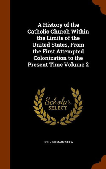 A History Of The Catholic Church Within The Limits Of The United States, From The First Attempted Colonization To The Present Time Volume 2